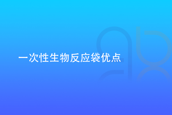 一次性生物反應(yīng)袋優(yōu)點(diǎn)