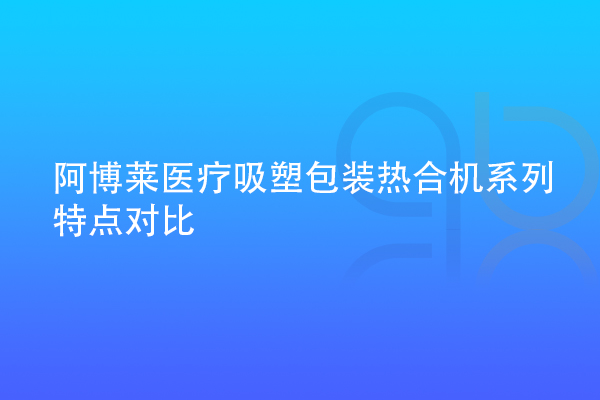 阿博萊醫(yī)療吸塑包裝熱合機(jī)系列特點(diǎn)對(duì)比