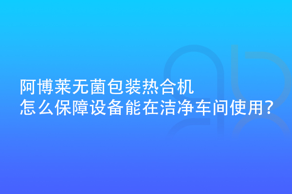 阿博萊無菌包裝熱合機(jī)怎么保障設(shè)備能在潔凈車間使用？