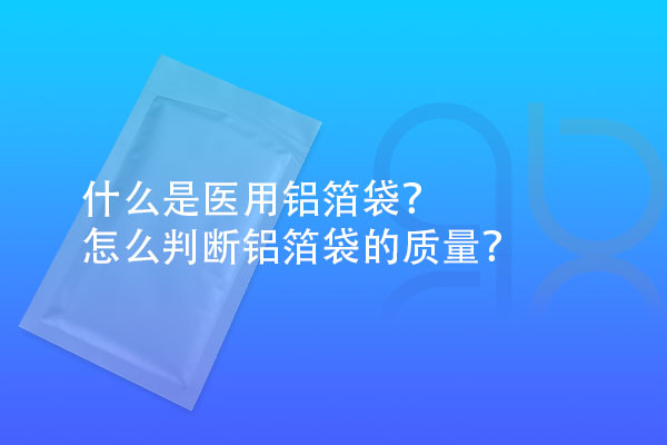 什么是醫(yī)用鋁箔袋？怎么判斷鋁箔袋的質(zhì)量？