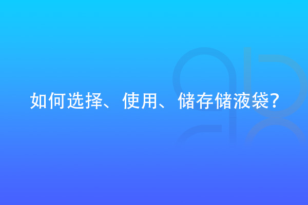 如何選擇、使用、儲存儲液袋？